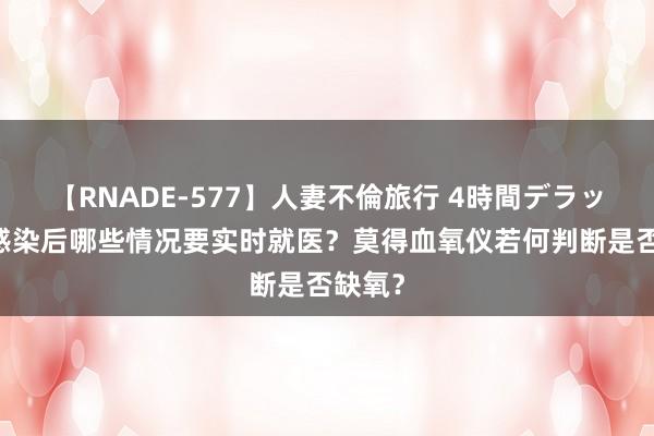 【RNADE-577】人妻不倫旅行 4時間デラックス 感染后哪些情况要实时就医？莫得血氧仪若何判断是否缺氧？