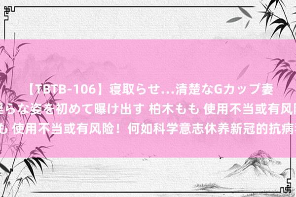 【TBTB-106】寝取らせ…清楚なGカップ妻が背徳感の快楽を知り淫らな姿を初めて曝け出す 柏木もも 使用不当或有风险！何如科学意志休养新冠的抗病毒药物？