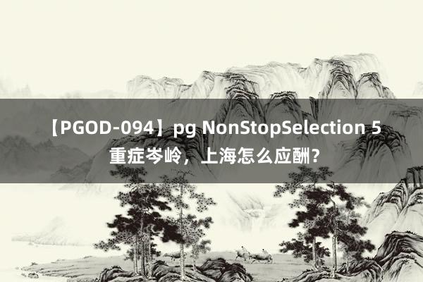 【PGOD-094】pg NonStopSelection 5 重症岑岭，上海怎么应酬？