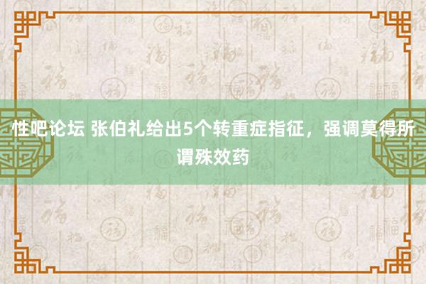 性吧论坛 张伯礼给出5个转重症指征，强调莫得所谓殊效药