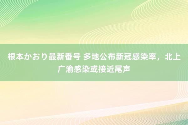 根本かおり最新番号 多地公布新冠感染率，北上广渝感染或接近尾声