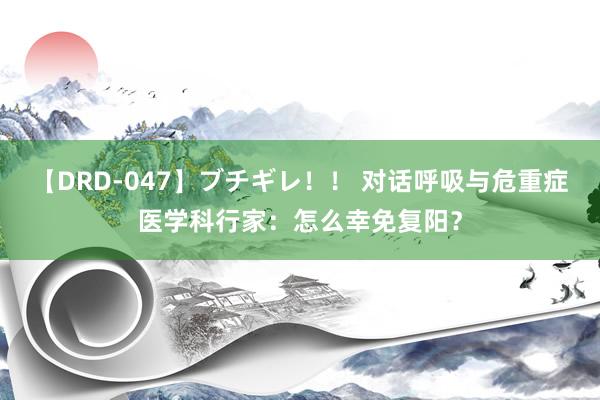 【DRD-047】ブチギレ！！ 对话呼吸与危重症医学科行家：怎么幸免复阳？