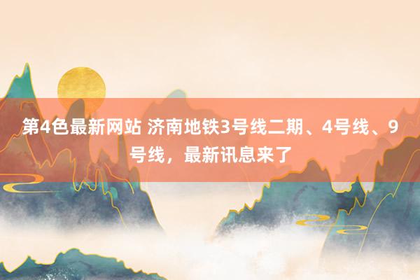 第4色最新网站 济南地铁3号线二期、4号线、9号线，最新讯息来了