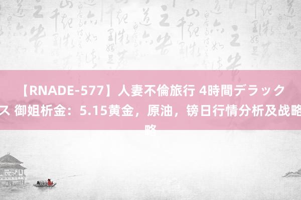 【RNADE-577】人妻不倫旅行 4時間デラックス 御姐析金：5.15黄金，原油，镑日行情分析及战略