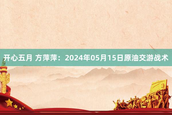 开心五月 方萍萍：2024年05月15日原油交游战术