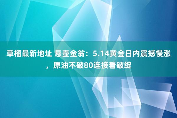 草榴最新地址 悬壶金翁：5.14黄金日内震撼慢涨，原油不破80连接看破绽