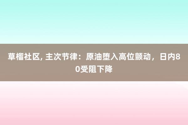 草榴社区, 主次节律：原油堕入高位颤动，日内80受阻下降