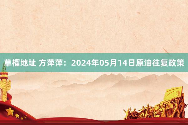 草榴地址 方萍萍：2024年05月14日原油往复政策