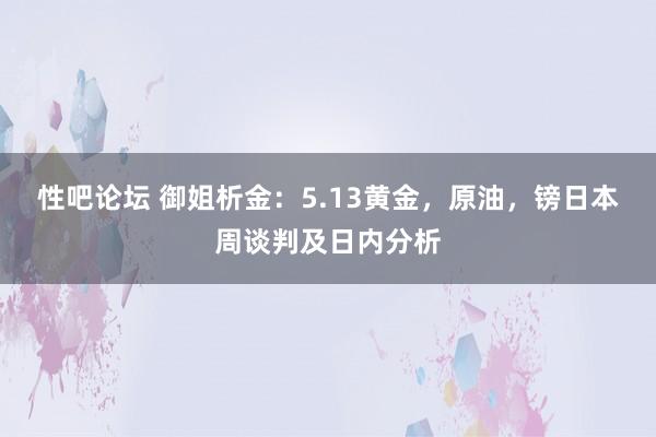 性吧论坛 御姐析金：5.13黄金，原油，镑日本周谈判及日内分析