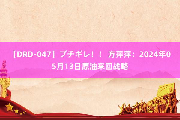 【DRD-047】ブチギレ！！ 方萍萍：2024年05月13日原油来回战略