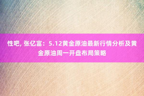 性吧, 张亿富：5.12黄金原油最新行情分析及黄金原油周一开盘布局策略