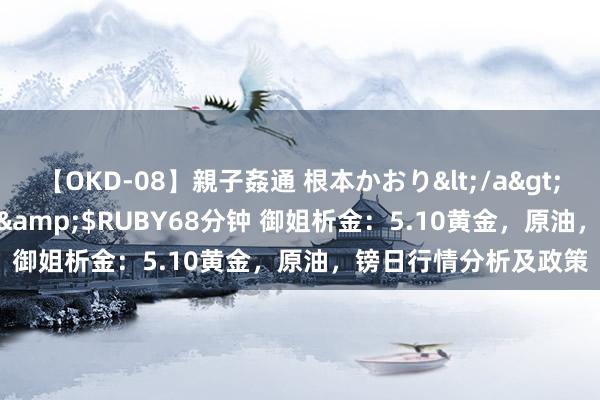 【OKD-08】親子姦通 根本かおり</a>2005-11-15ルビー&$RUBY68分钟 御姐析金：5.10黄金，原油，镑日行情分析及政策