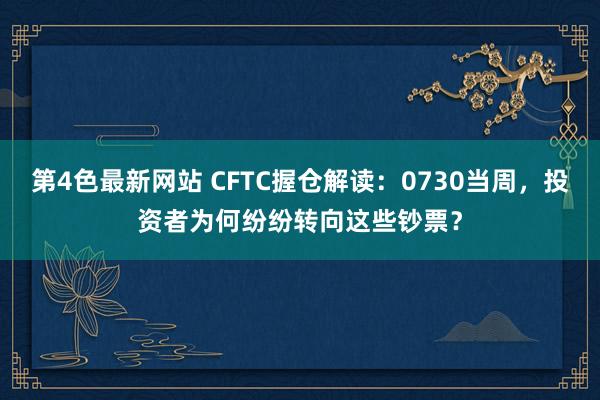 第4色最新网站 CFTC握仓解读：0730当周，投资者为何纷纷转向这些钞票？