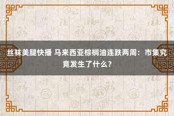 丝袜美腿快播 马来西亚棕榈油连跌两周：市集究竟发生了什么？