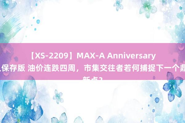 【XS-2209】MAX-A Anniversary 超永久保存版 油价连跌四周，市集交往者若何捕捉下一个鼎新点？