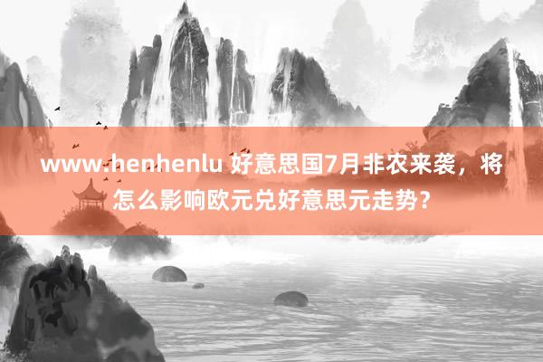 www.henhenlu 好意思国7月非农来袭，将怎么影响欧元兑好意思元走势？