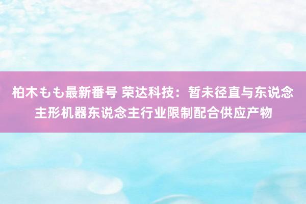 柏木もも最新番号 荣达科技：暂未径直与东说念主形机器东说念主行业限制配合供应产物