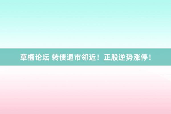 草榴论坛 转债退市邻近！正股逆势涨停！