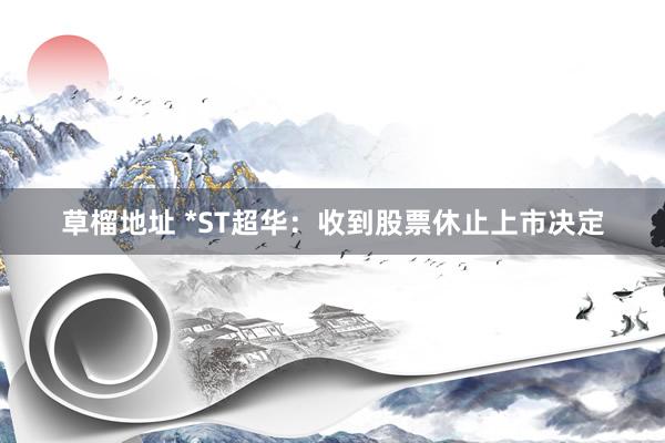 草榴地址 *ST超华：收到股票休止上市决定