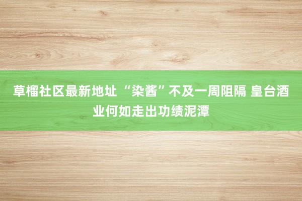 草榴社区最新地址 “染酱”不及一周阻隔 皇台酒业何如走出功绩泥潭