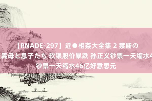 【RNADE-297】近●相姦大全集 2 禁断の性愛に堕ちた義母と息子たち 软银股价暴跌 孙正义钞票一天缩水46亿好意思元