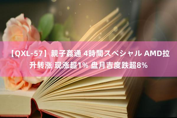 【QXL-57】親子姦通 4時間スペシャル AMD拉升转涨 现涨超1% 盘月吉度跌超8%