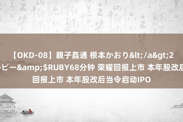 【OKD-08】親子姦通 根本かおり</a>2005-11-15ルビー&$RUBY68分钟 荣耀回报上市 本年股改后当令启动IPO