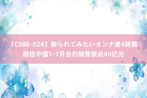 【CSBE-024】騎られてみたいオンナ達4時間 融信中国1-7月合约销售额近40亿元