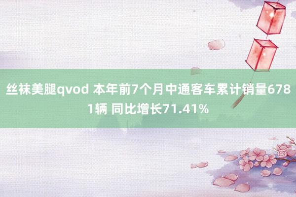 丝袜美腿qvod 本年前7个月中通客车累计销量6781辆 同比增长71.41%