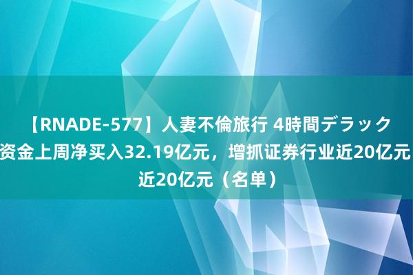 【RNADE-577】人妻不倫旅行 4時間デラックス 北向资金上周净买入32.19亿元，增抓证券行业近20亿元（名单）