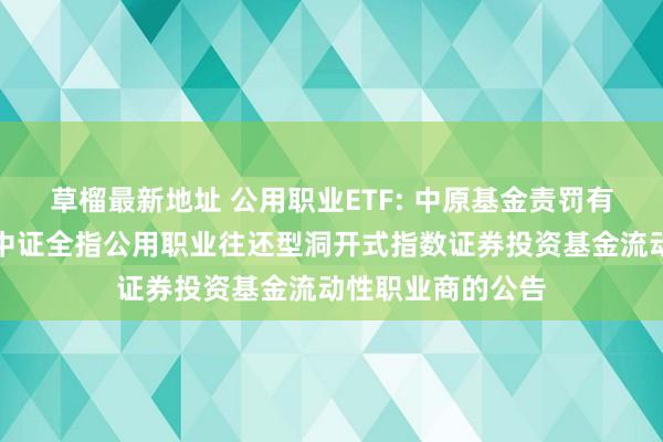 草榴最新地址 公用职业ETF: 中原基金责罚有限公司对于中原中证全指公用职业往还型洞开式指数证券投资基金流动性职业商的公告