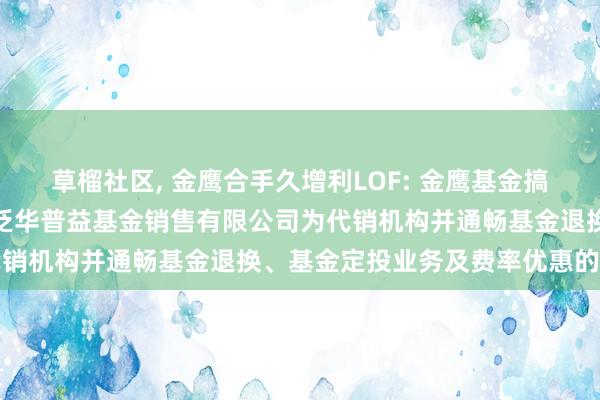 草榴社区, 金鹰合手久增利LOF: 金鹰基金搞定有限公司部分基金新增泛华普益基金销售有限公司为代销机构并通畅基金退换、基金定投业务及费率优惠的公告