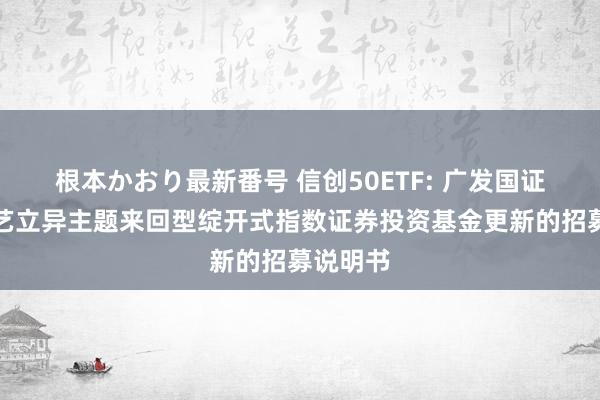 根本かおり最新番号 信创50ETF: 广发国证信息技艺立异主题来回型绽开式指数证券投资基金更新的招募说明书