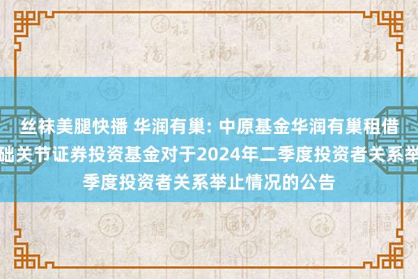 丝袜美腿快播 华润有巢: 中原基金华润有巢租借住房阻滞式基础关节证券投资基金对于2024年二季度投资者关系举止情况的公告