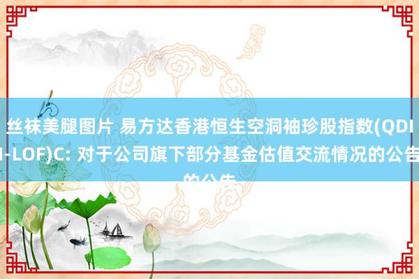 丝袜美腿图片 易方达香港恒生空洞袖珍股指数(QDII-LOF)C: 对于公司旗下部分基金估值交流情况的公告