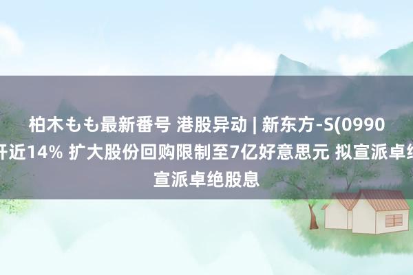 柏木もも最新番号 港股异动 | 新东方-S(09901)高开近14% 扩大股份回购限制至7亿好意思元 拟宣派卓绝股息