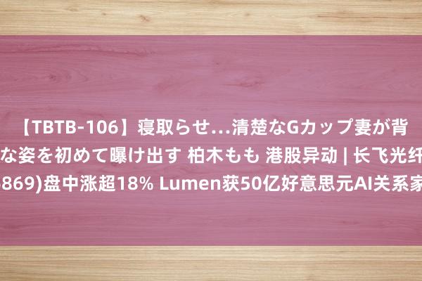 【TBTB-106】寝取らせ…清楚なGカップ妻が背徳感の快楽を知り淫らな姿を初めて曝け出す 柏木もも 港股异动 | 长飞光纤光缆(06869)盘中涨超18% Lumen获50亿好意思元AI关系家具订单 隔夜好意思股升90%