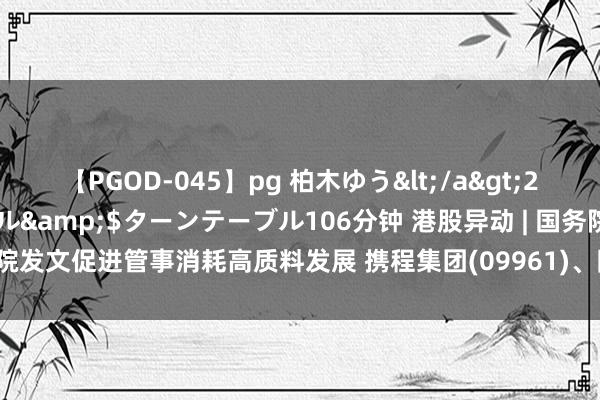 【PGOD-045】pg 柏木ゆう</a>2011-09-25ターンテーブル&$ターンテーブル106分钟 港股异动 | 国务院发文促进管事消耗高质料发展 携程集团(09961)、同程旅行(00780)均涨近5%