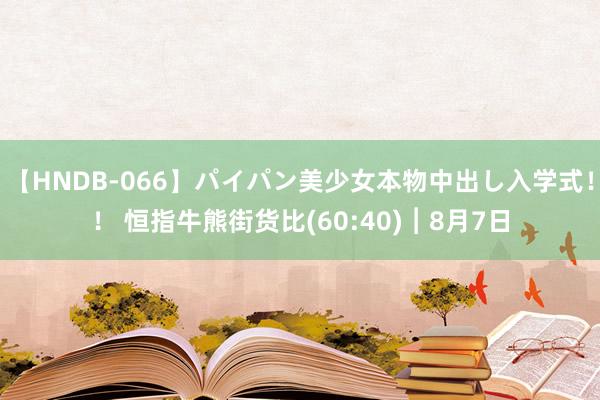 【HNDB-066】パイパン美少女本物中出し入学式！！ 恒指牛熊街货比(60:40)︱8月7日