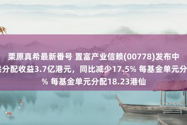 栗原真希最新番号 置富产业信赖(00778)发布中期功绩，可供分配收益3.7亿港元，同比减少17.5% 每基金单元分配18.23港仙