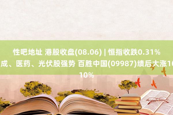 性吧地址 港股收盘(08.06) | 恒指收跌0.31% 老成、医药、光伏股强势 百胜中国(09987)绩后大涨10%