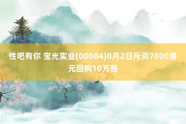 性吧有你 宝光实业(00084)8月2日斥资7800港元回购10万股