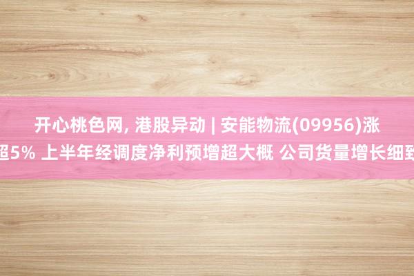 开心桃色网, 港股异动 | 安能物流(09956)涨超5% 上半年经调度净利预增超大概 公司货量增长细致