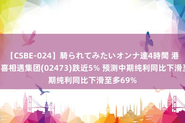 【CSBE-024】騎られてみたいオンナ達4時間 港股异动 | 喜相遇集团(02473)跌近5% 预测中期纯利同比下滑至多69%