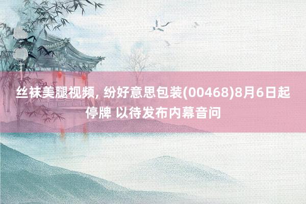 丝袜美腿视频, 纷好意思包装(00468)8月6日起停牌 以待发布内幕音问