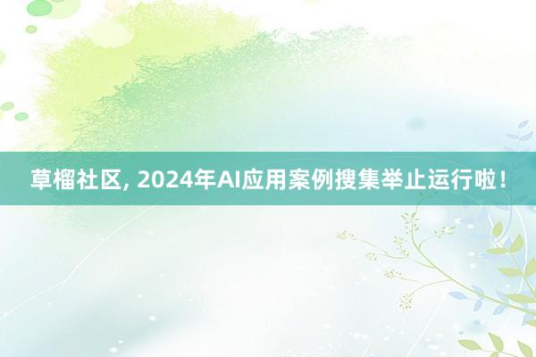 草榴社区, 2024年AI应用案例搜集举止运行啦！