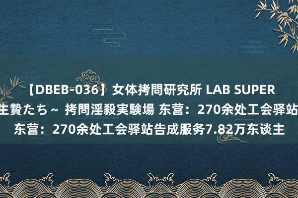 【DBEB-036】女体拷問研究所 LAB SUPER BEST ～イキ殺される生贄たち～ 拷問淫殺実験場 东营：270余处工会驿站告成服务7.82万东谈主