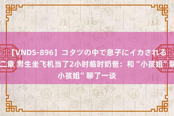 【VNDS-896】コタツの中で息子にイカされる義母 第二章 男生坐飞机当了2小时临时奶爸：和“小孩姐”聊了一谈