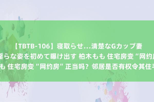 【TBTB-106】寝取らせ…清楚なGカップ妻が背徳感の快楽を知り淫らな姿を初めて曝け出す 柏木もも 住宅房变“网约房”正当吗？邻居是否有权令其住手计算？