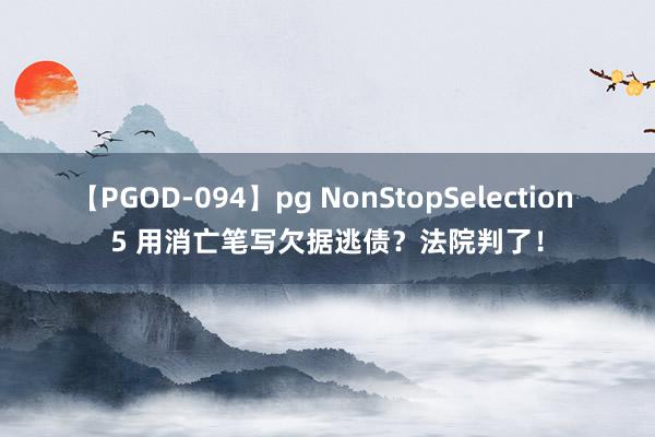 【PGOD-094】pg NonStopSelection 5 用消亡笔写欠据逃债？法院判了！